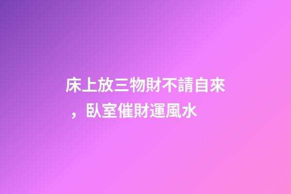 床上放三物財不請自來，臥室催財運風水